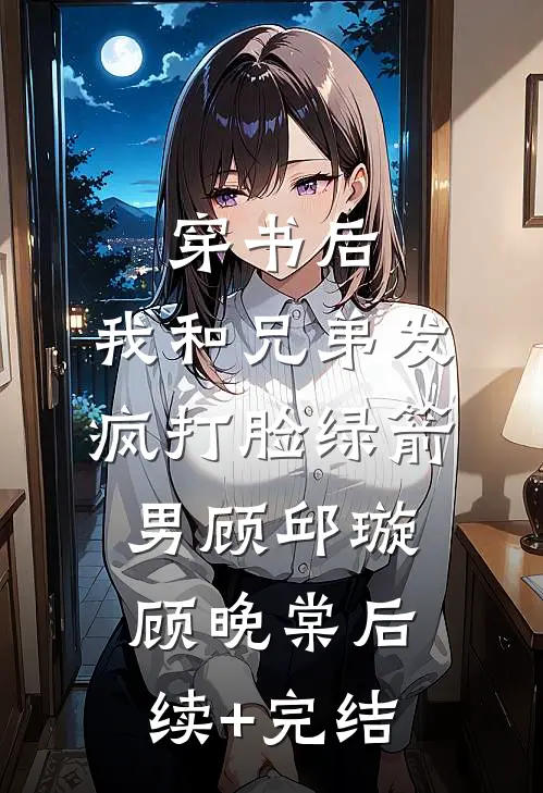 穿书后，我和兄弟发疯打脸绿箭男顾邱璇顾晚棠后续+完结
