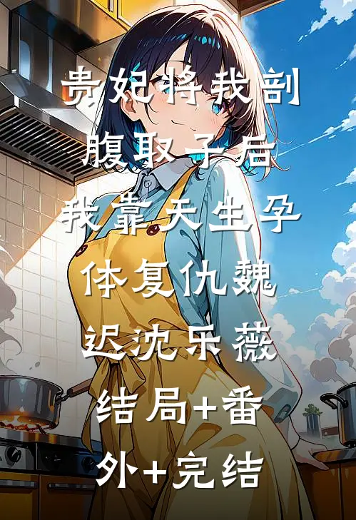 贵妃将我剖腹取子后，我靠天生孕体复仇魏迟沈乐薇:结局+番外+完结