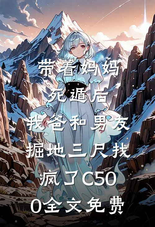 带着妈妈死遁后，我爸和男友掘地三尺找疯了C500全文免费