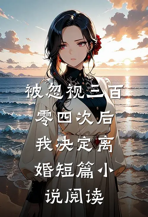 被忽视三百零四次后，我决定离婚短篇小说阅读