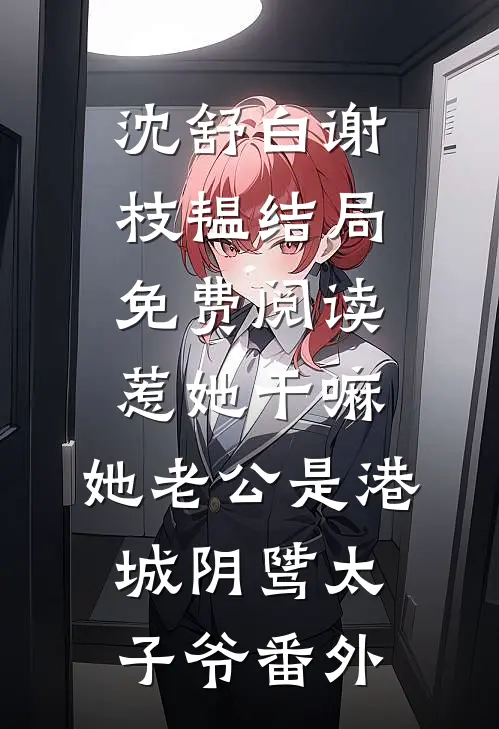 沈舒白谢枝韫结局免费阅读惹她干嘛，她老公是港城阴骘太子爷番外