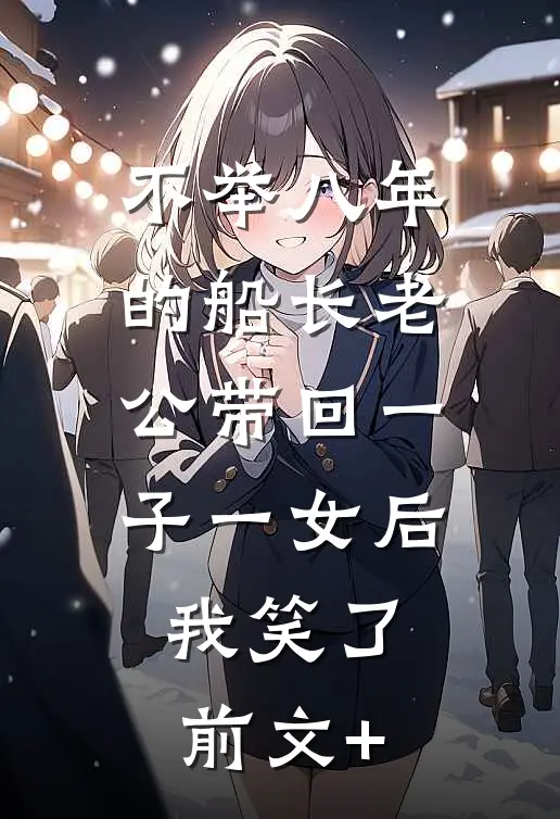 不举八年的船长老公带回一子一女后，我笑了前文+