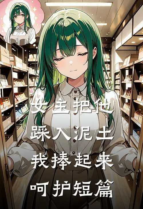 女主把他踩入泥土，我捧起来呵护短篇