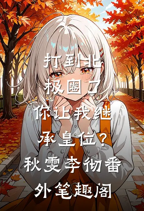 打到北极圈了，你让我继承皇位？：秋雯李彻番外笔趣阁