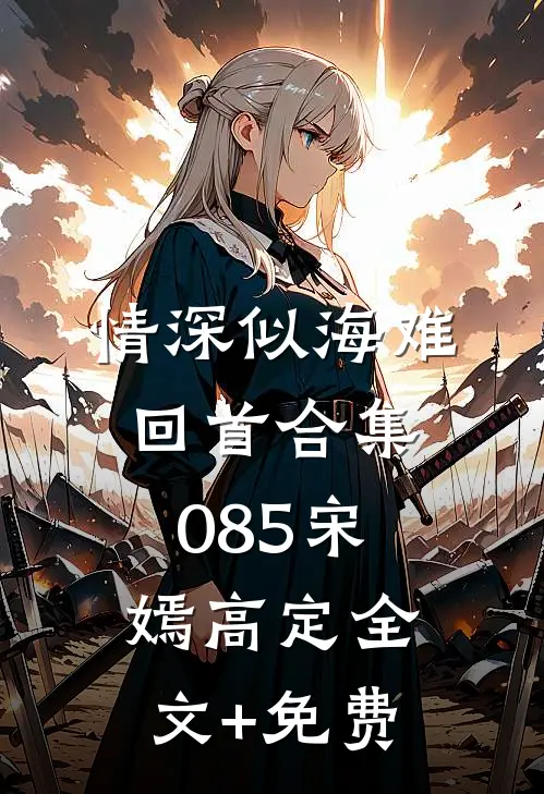 情深似海难回首合集085宋嫣高定全文+免费
