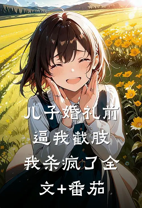 儿子婚礼前逼我截肢，我杀疯了全文+番茄