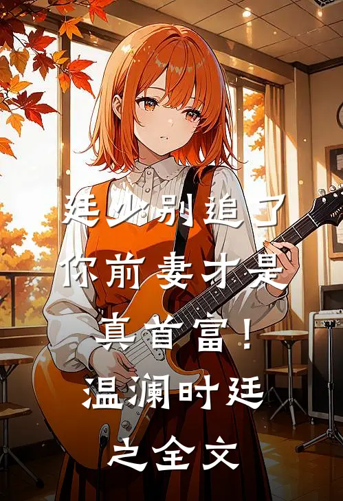 廷少别追了，你前妻才是真首富！温澜时廷之全文