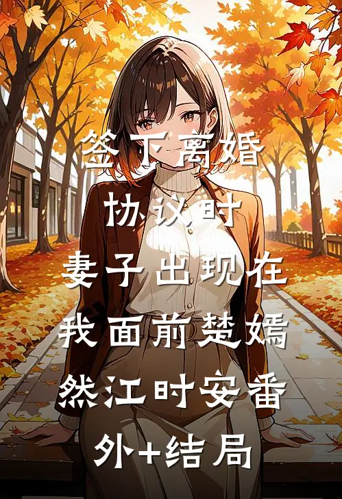 签下离婚协议时，妻子出现在我面前楚嫣然江时安(番外)+(结局)