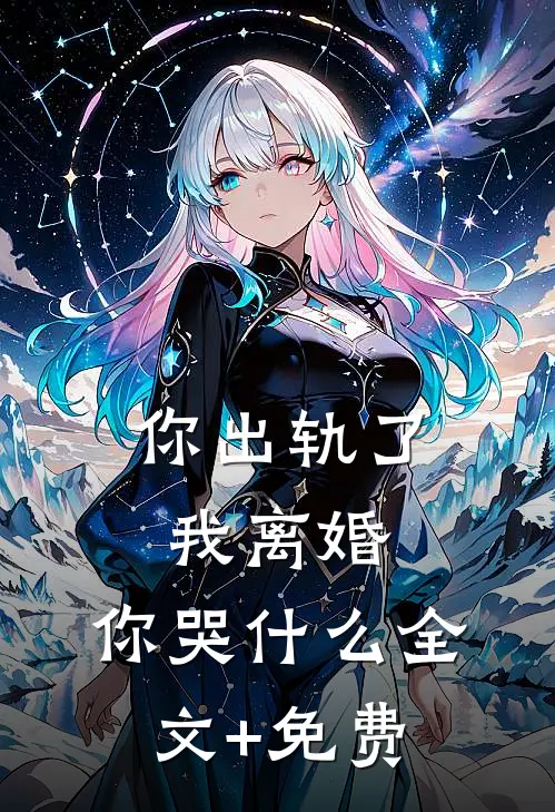 你出轨了，我离婚，你哭什么全文+免费