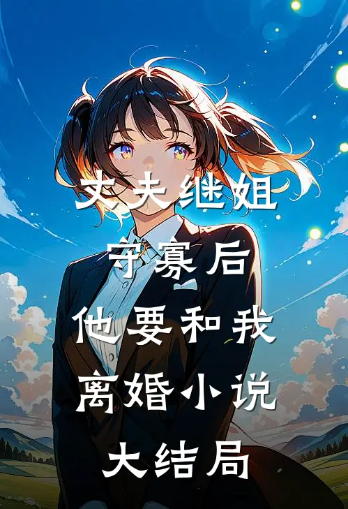 丈夫继姐守寡后，他要和我离婚小说大结局