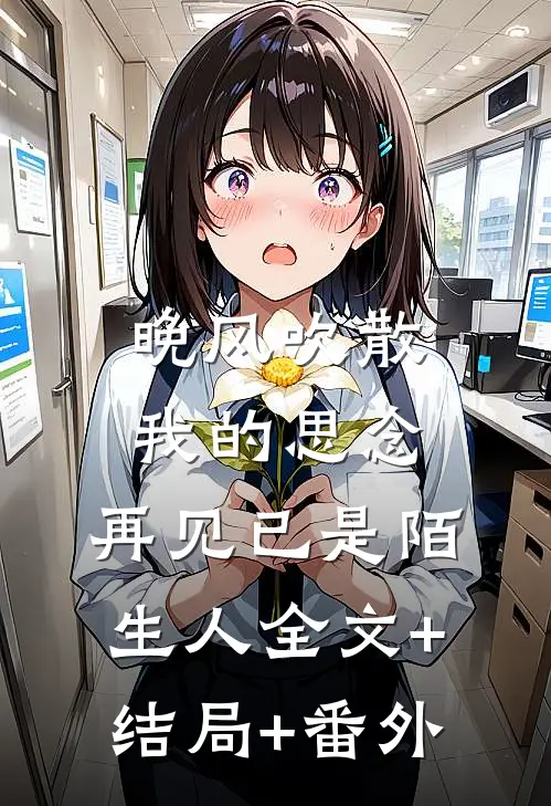 晚风吹散我的思念，再见已是陌生人全文+结局+番外