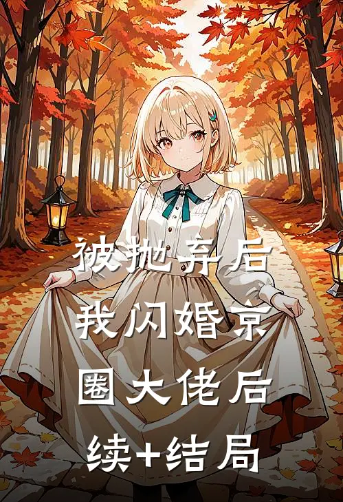 被抛弃后，我闪婚京圈大佬后续+结局