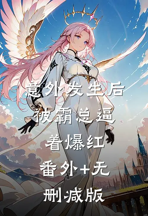 意外发生后，被霸总逼着爆红:番外+无删减版