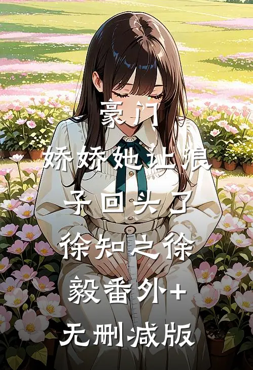 豪门：娇娇她让浪子回头了徐知之徐毅番外+无删减版