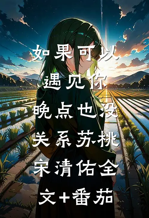 如果可以遇见你，晚点也没关系苏桃宋清佑全文+番茄