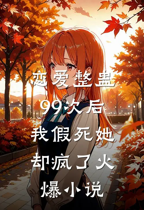 恋爱整蛊99次后，我假死她却疯了火爆小说