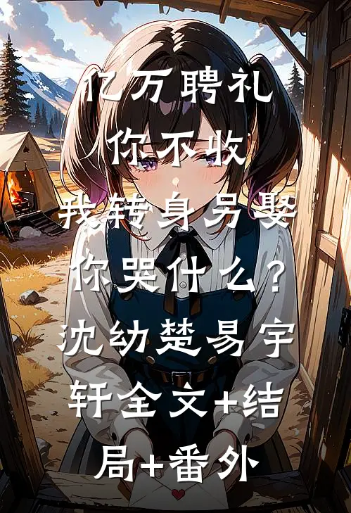 亿万聘礼你不收，我转身另娶你哭什么？沈幼楚易宇轩:全文+结局+番外