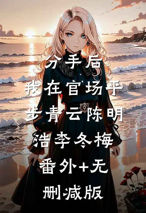 分手后，我在官场平步青云陈明浩李冬梅:番外+无删减版