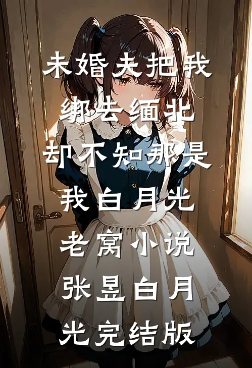 未婚夫把我绑去缅北，却不知那是我白月光老窝小说张昱白月光完结版