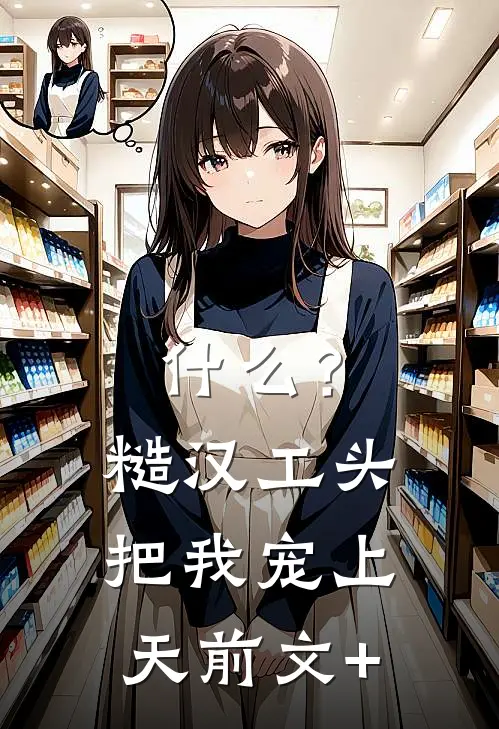 什么？糙汉工头把我宠上天前文+
