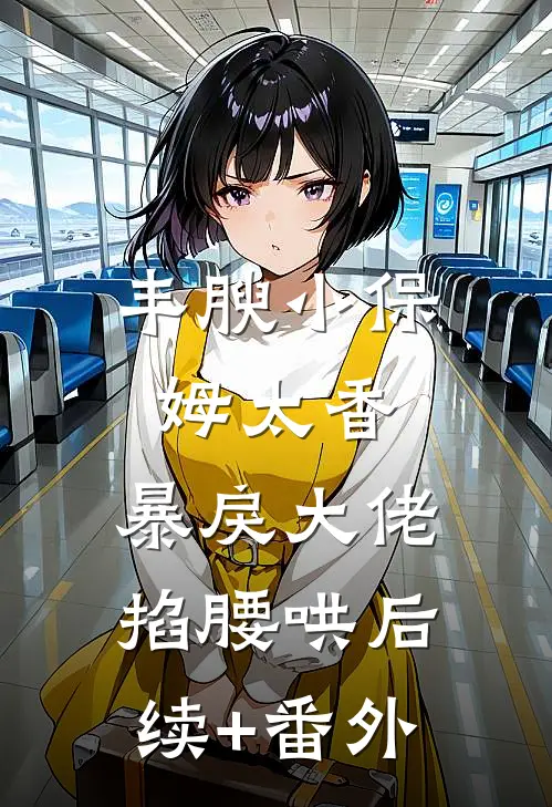 丰腴小保姆太香，暴戾大佬掐腰哄后续+番外