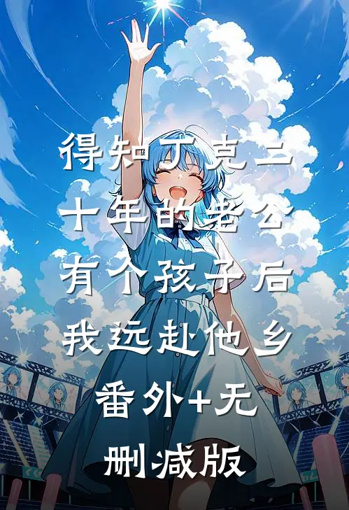 得知丁克二十年的老公有个孩子后，我远赴他乡:番外+无删减版
