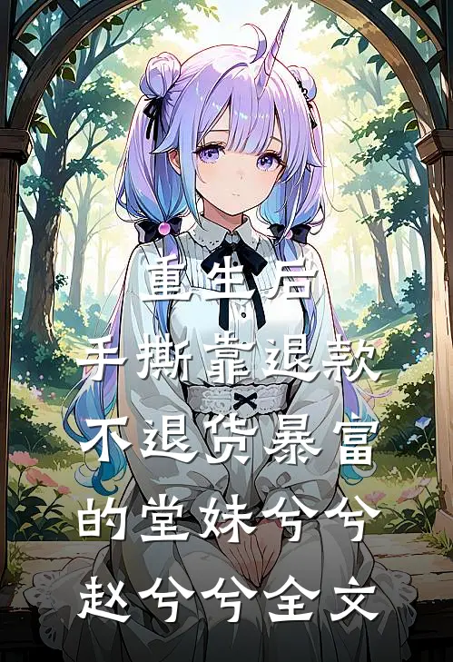 重生后，手撕靠“退款不退货”暴富的堂妹兮兮赵兮兮全文
