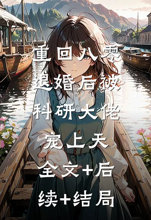 重回八零：退婚后被科研大佬宠上天:全文+后续+结局