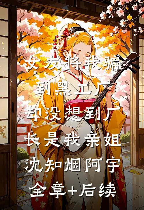 女友将我骗到黑工厂，却没想到厂长是我亲姐沈知烟阿宇全章+后续
