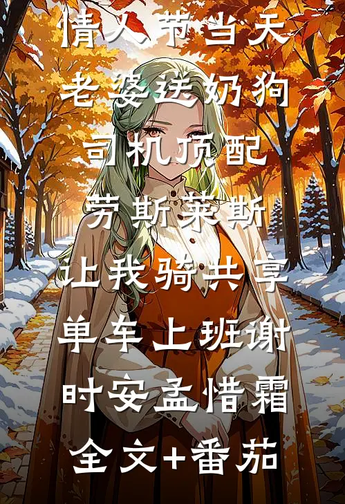 情人节当天老婆送奶狗司机顶配劳斯莱斯，让我骑共享单车上班谢时安孟惜霜全文+番茄