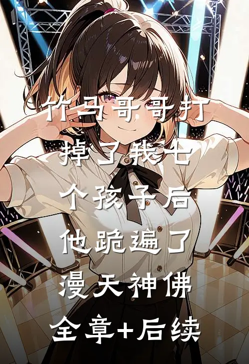 竹马哥哥打掉了我七个孩子后，他跪遍了漫天神佛:全章+后续