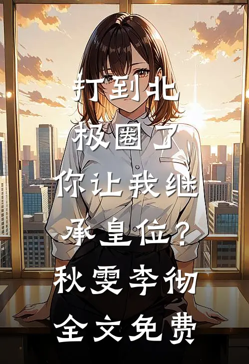 打到北极圈了，你让我继承皇位？秋雯李彻全文免费