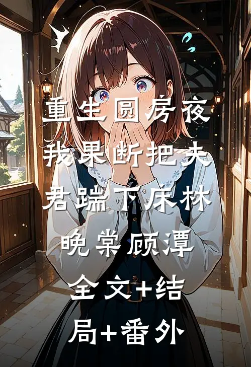 重生圆房夜，我果断把夫君踹下床林晚棠顾潭全文+结局+番外