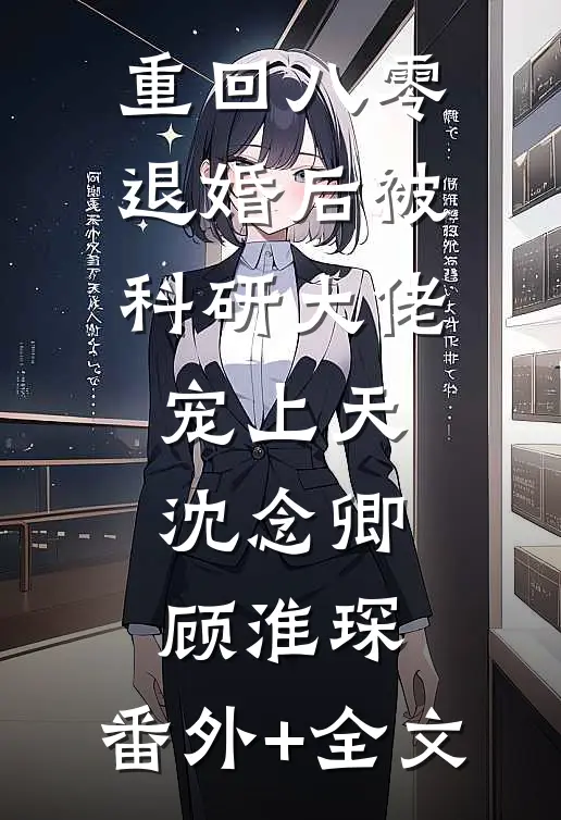 重回八零：退婚后被科研大佬宠上天沈念卿顾淮琛:(番外)+(全文)