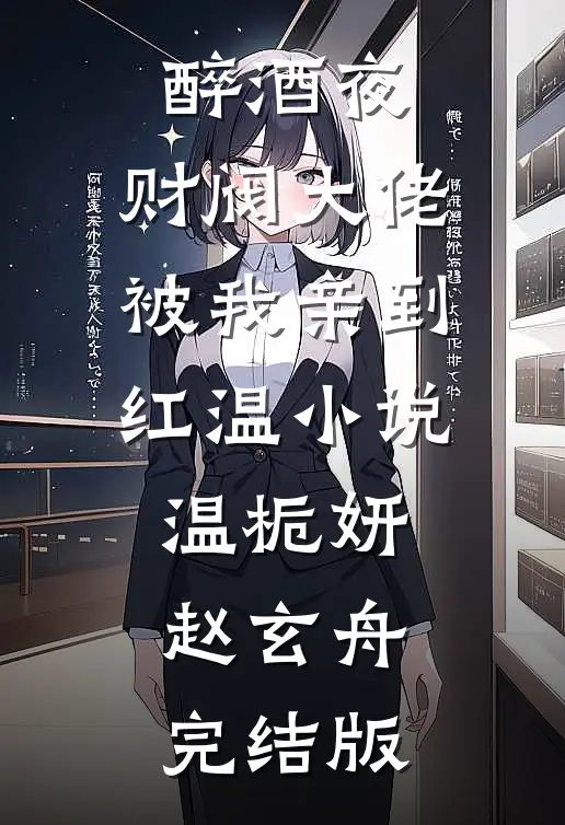醉酒夜，财阀大佬被我亲到红温小说温栀妍赵玄舟完结版