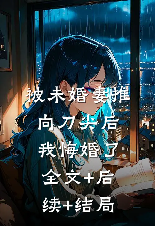 被未婚妻推向刀尖后，我悔婚了:全文+后续+结局