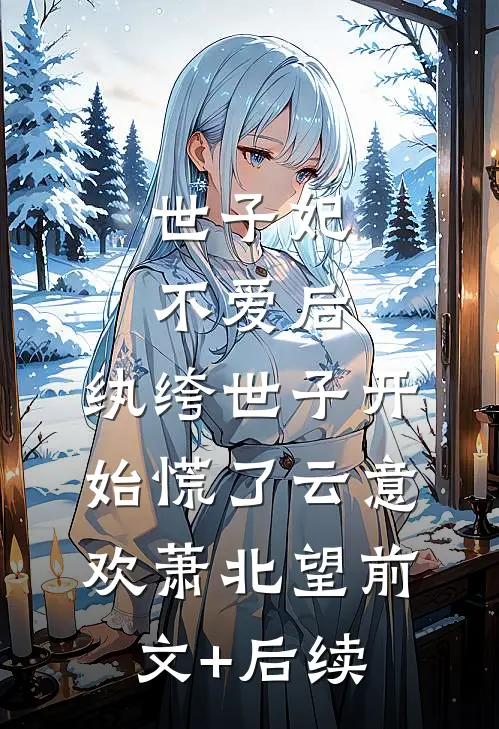世子妃不爱后，纨绔世子开始慌了云意欢萧北望前文+后续