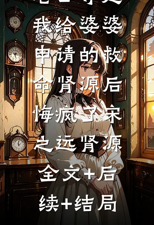 老公夺走我给婆婆申请的救命肾源后，悔疯了宋之远肾源全文+后续+结局