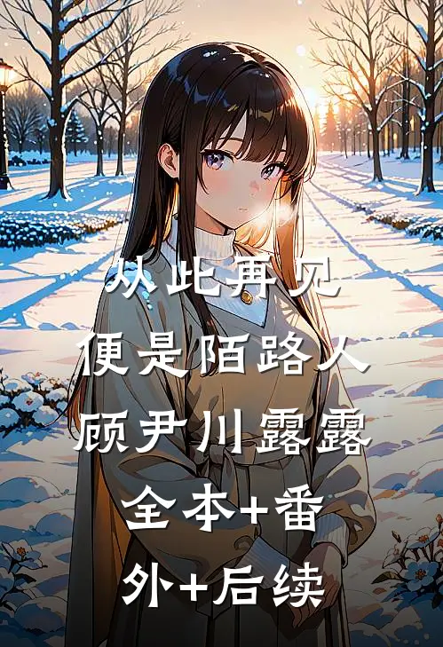 从此再见，便是陌路人顾尹川露露:全本+番外+后续