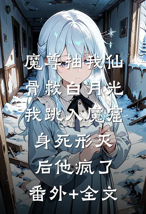 魔尊抽我仙骨救白月光，我跳入魔窟身死形灭后他疯了:(番外)+(全文)