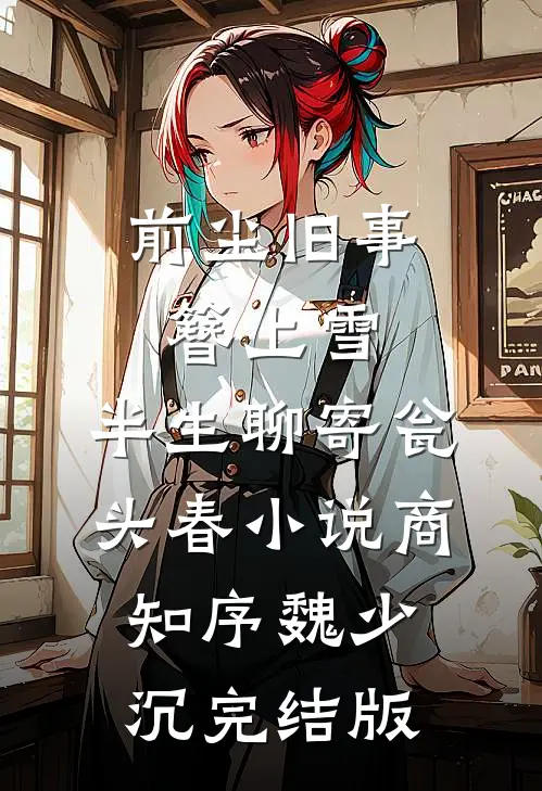 前尘旧事簪上雪，半生聊寄瓮头春小说商知序魏少沉完结版