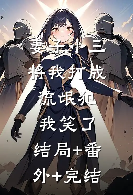 妻子小三将我打成流氓犯，我笑了:结局+番外+完结