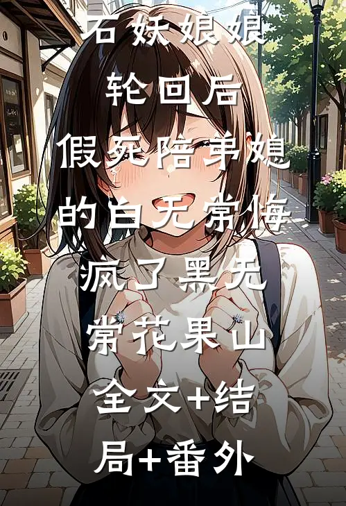 石妖娘娘轮回后，假死陪弟媳的白无常悔疯了黑无常花果山:全文+结局+番外