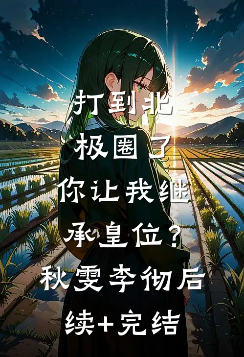 打到北极圈了，你让我继承皇位？秋雯李彻后续+完结