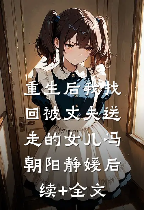 重生后我找回被丈夫送走的女儿冯朝阳静媛后续+全文