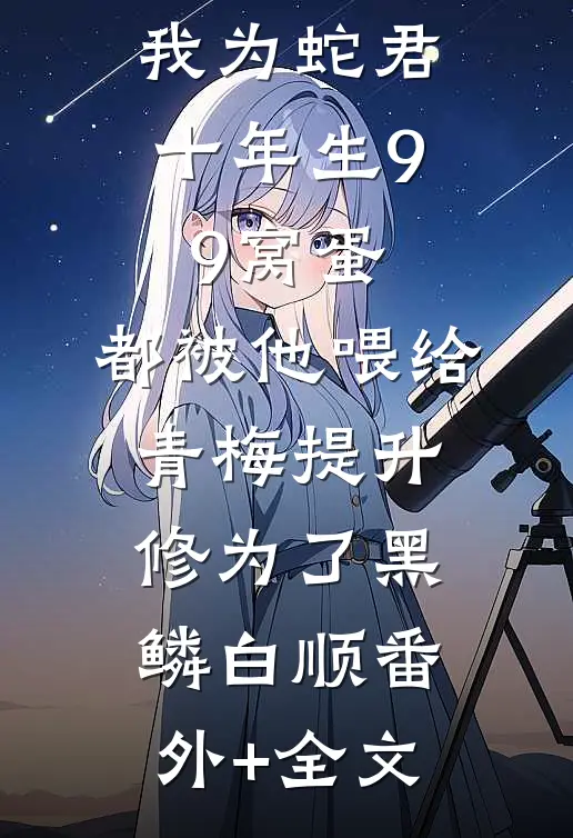 我为蛇君十年生99窝蛋，都被他喂给青梅提升修为了黑鳞白顺(番外)+(全文)