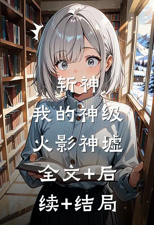 斩神：我的神级火影神墟全文+后续+结局