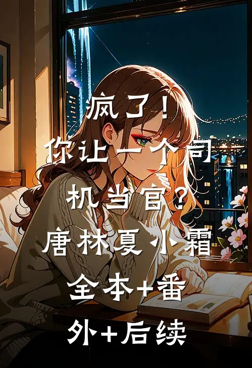 疯了！你让一个司机当官？唐林夏小霜:全本+番外+后续