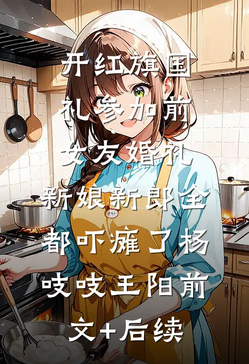 开红旗国礼参加前女友婚礼，新娘新郎全都吓瘫了杨吱吱王阳前文+后续