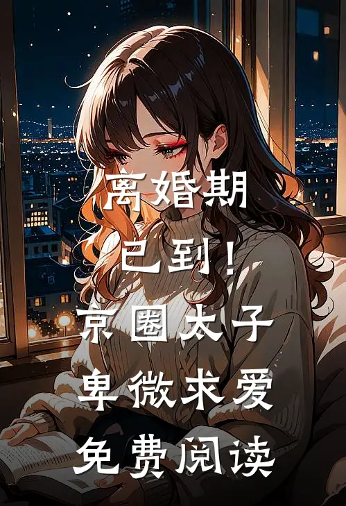 离婚期已到！京圈太子卑微求爱免费阅读